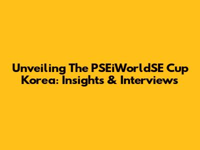 Unveiling The PSEiWorldSE Cup Korea: Insights & Interviews