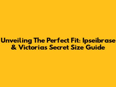 Unveiling The Perfect Fit: Ipseibrase & Victoria's Secret Size Guide