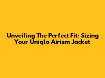 Unveiling The Perfect Fit: Sizing Your Uniqlo Airism Jacket
