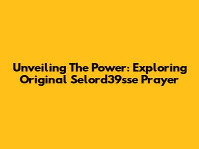 Unveiling The Power: Exploring Original Selord39sse Prayer