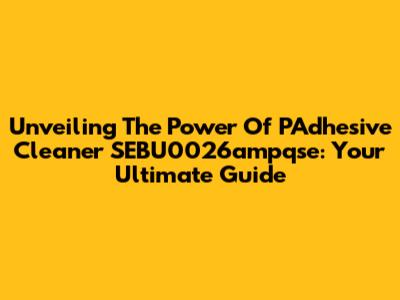 Unveiling The Power Of PAdhesive Cleaner SEBU0026ampqse: Your Ultimate Guide