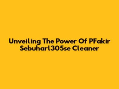 Unveiling The Power Of PFakir Sebuharl305se Cleaner