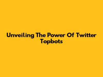 Unveiling The Power Of Twitter Topbots