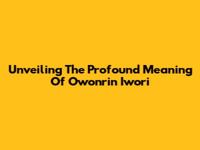 Unveiling The Profound Meaning Of Owonrin Iwori