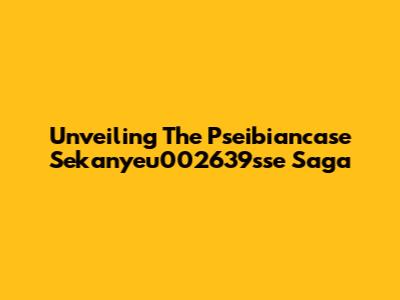 Unveiling The Pseibiancase Sekanyeu002639sse Saga