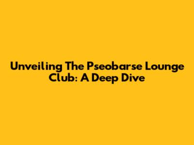 Unveiling The Pseobarse Lounge Club: A Deep Dive
