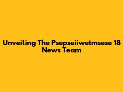 Unveiling The Psepseiiwetmsese 18 News Team