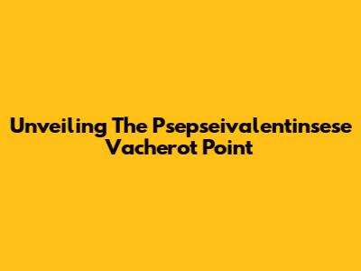 Unveiling The Psepseivalentinsese Vacherot Point
