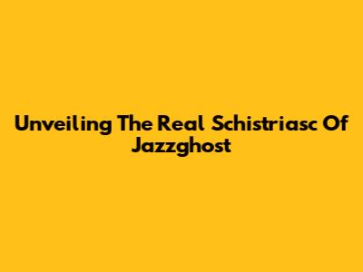 Unveiling The Real Schistriasc Of Jazzghost
