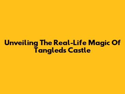 Unveiling The Real-Life Magic Of Tangled's Castle