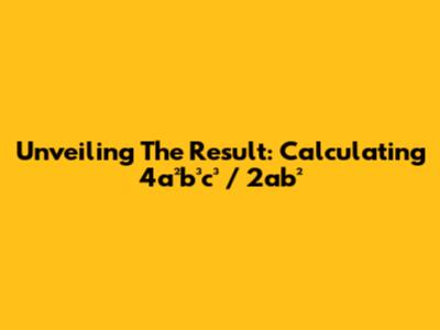 Unveiling The Result: Calculating 4a²b³c³ / 2ab²