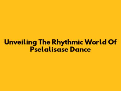 Unveiling The Rhythmic World Of Pselalisase Dance