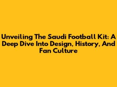 Unveiling The Saudi Football Kit: A Deep Dive Into Design, History, And Fan Culture