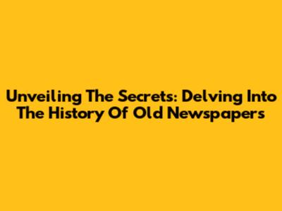 Unveiling The Secrets: Delving Into The History Of Old Newspapers