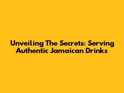 Unveiling The Secrets: Serving Authentic Jamaican Drinks