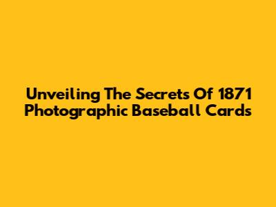 Unveiling The Secrets Of 1871 Photographic Baseball Cards
