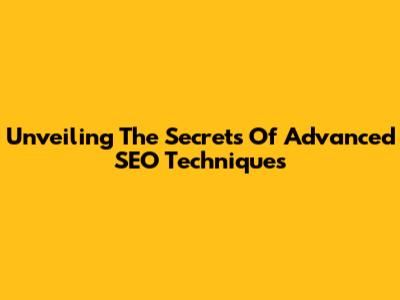 Unveiling The Secrets Of Advanced SEO Techniques
