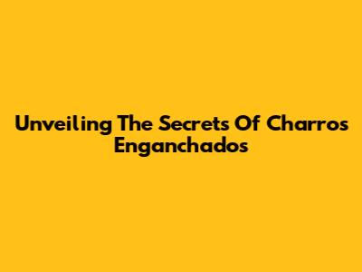 Unveiling The Secrets Of Charros Enganchados