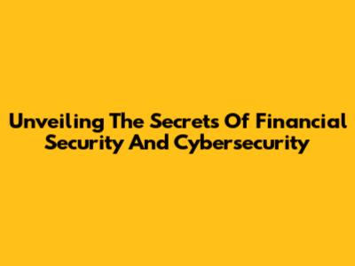 Unveiling The Secrets Of Financial Security And Cybersecurity