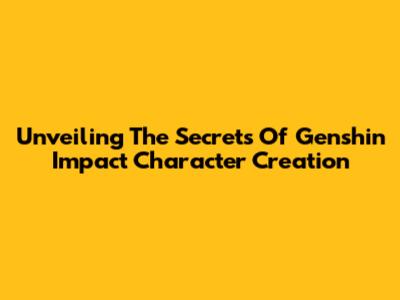 Unveiling The Secrets Of Genshin Impact Character Creation