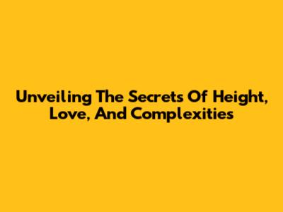 Unveiling The Secrets Of Height, Love, And Complexities
