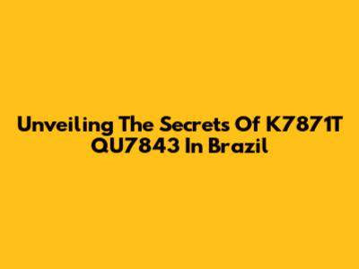 Unveiling The Secrets Of K7871T QU7843 In Brazil