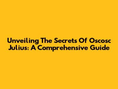 Unveiling The Secrets Of Oscosc Julius: A Comprehensive Guide