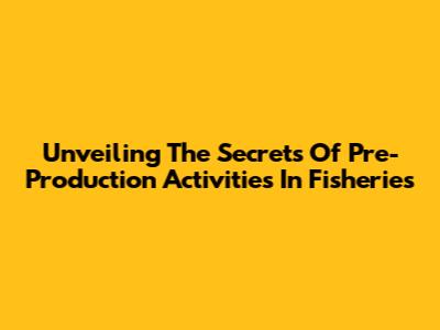 Unveiling The Secrets Of Pre-Production Activities In Fisheries