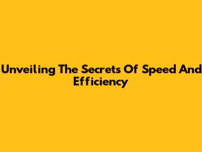 Unveiling The Secrets Of Speed And Efficiency