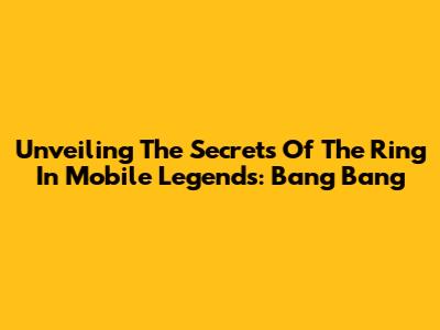 Unveiling The Secrets Of The Ring In Mobile Legends: Bang Bang