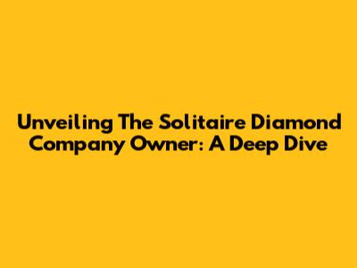 Unveiling The Solitaire Diamond Company Owner: A Deep Dive