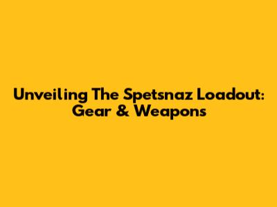 Unveiling The Spetsnaz Loadout: Gear & Weapons