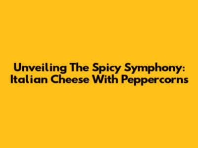 Unveiling The Spicy Symphony: Italian Cheese With Peppercorns