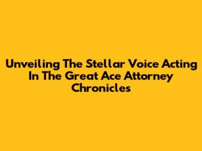 Unveiling The Stellar Voice Acting In The Great Ace Attorney Chronicles