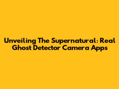 Unveiling The Supernatural: Real Ghost Detector Camera Apps