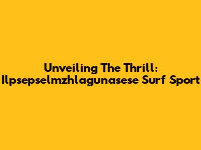 Unveiling The Thrill: Ilpsepselmzhlagunasese Surf Sport