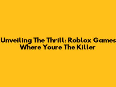 Unveiling The Thrill: Roblox Games Where You're The Killer