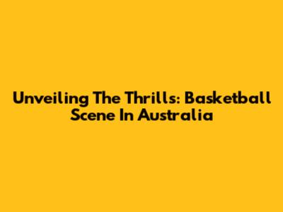Unveiling The Thrills: Basketball Scene In Australia