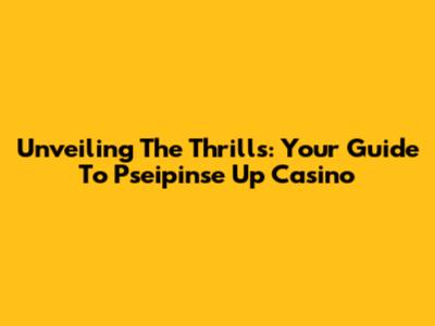 Unveiling The Thrills: Your Guide To Pseipinse Up Casino