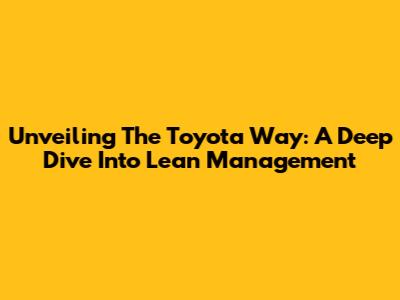 Unveiling The Toyota Way: A Deep Dive Into Lean Management