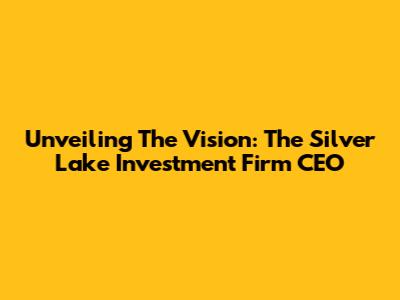 Unveiling The Vision: The Silver Lake Investment Firm CEO