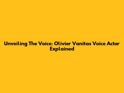 Unveiling The Voice: Olivier Vanitas Voice Actor Explained