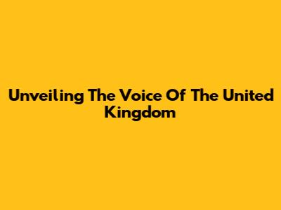 Unveiling The Voice Of The United Kingdom