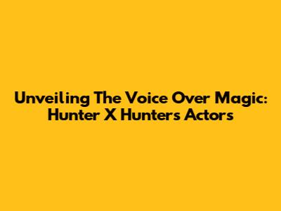 Unveiling The Voice Over Magic: Hunter X Hunter's Actors