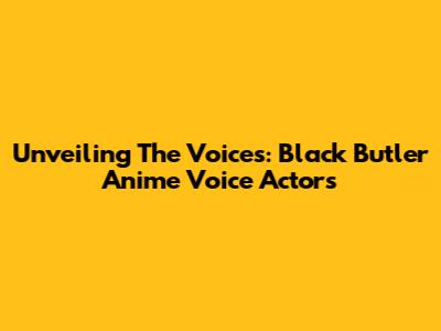 Unveiling The Voices: Black Butler Anime Voice Actors
