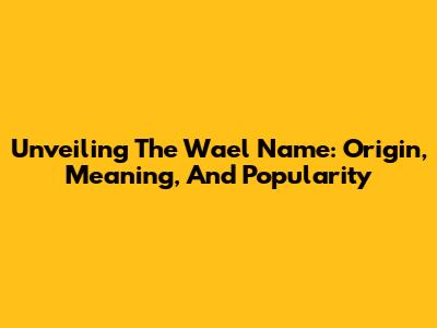 Unveiling The Wael Name: Origin, Meaning, And Popularity