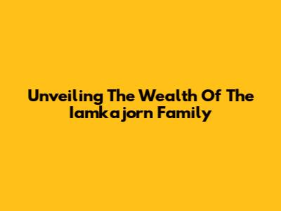 Unveiling The Wealth Of The Iamkajorn Family
