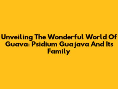 Unveiling The Wonderful World Of Guava: Psidium Guajava And Its Family