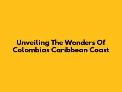 Unveiling The Wonders Of Colombia's Caribbean Coast