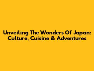 Unveiling The Wonders Of Japan: Culture, Cuisine & Adventures